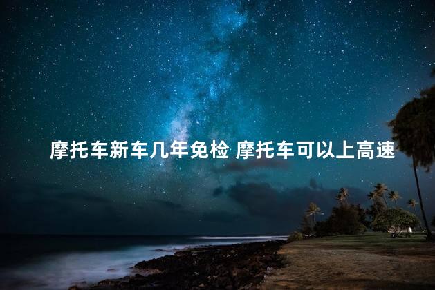 摩托车新车几年免检 摩托车可以上高速吗